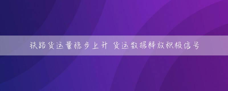 铁路货运量稳步上升 货运数据释放积极信号